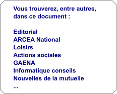 Vous trouverez, entre autres, dans ce document :  Editorial ARCEA National Loisirs Actions sociales GAENA Informatique conseils Nouvelles de la mutuelle ...